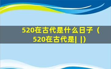 520在古代是什么日子（520在古代是|  |）